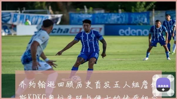 乔约翰逊回顾历史首发五人组詹姆斯KDKG奥拉朱旺与便士的传奇组合