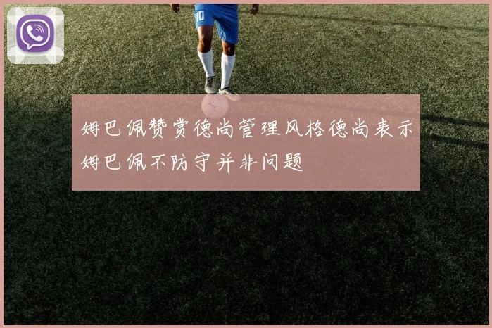 姆巴佩赞赏德尚管理风格德尚表示姆巴佩不防守并非问题