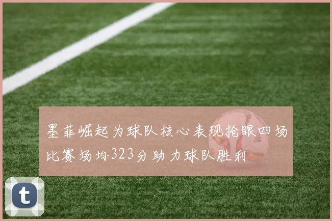 墨菲崛起为球队核心表现抢眼四场比赛场均323分助力球队胜利