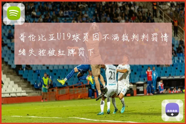 哥伦比亚U19球员因不满裁判判罚情绪失控被红牌罚下