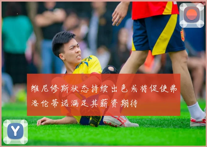 维尼修斯状态持续出色或将促使弗洛伦蒂诺满足其薪资期待