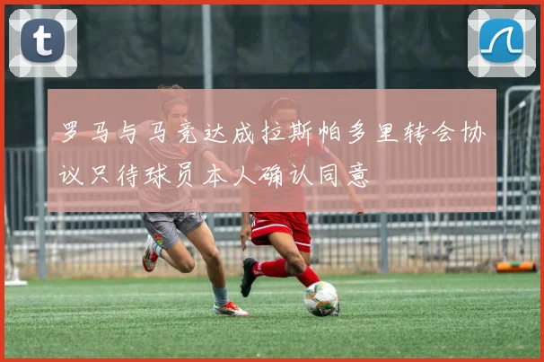 罗马与马竞达成拉斯帕多里转会协议只待球员本人确认同意