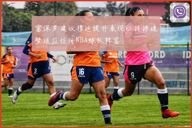 富保罗建议穆迪提升表现以挤掉追梦适应任何NBA球队阵容