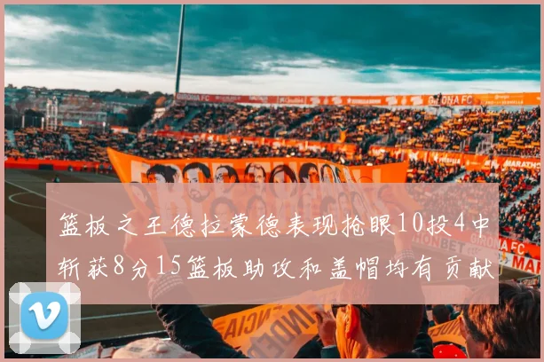 篮板之王德拉蒙德表现抢眼10投4中斩获8分15篮板助攻和盖帽均有贡献