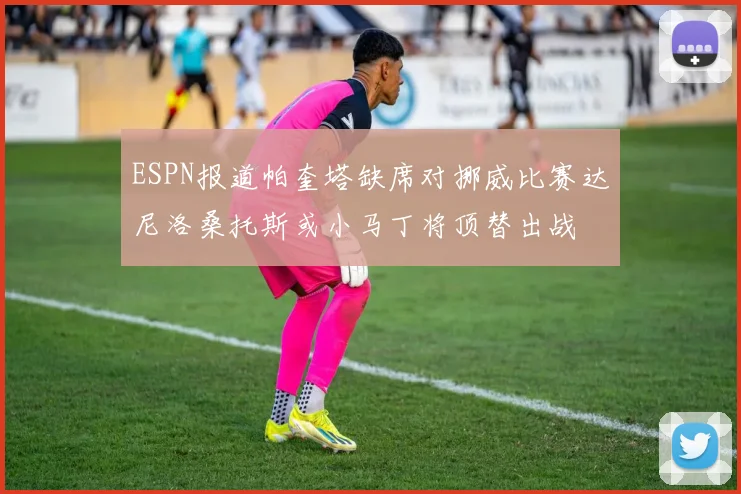 ESPN报道帕奎塔缺席对挪威比赛达尼洛桑托斯或小马丁将顶替出战