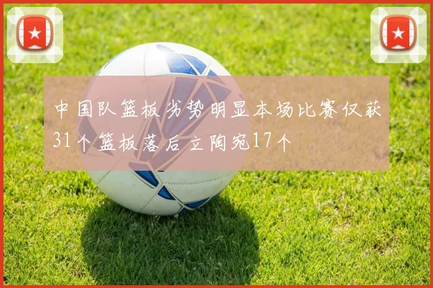中国队篮板劣势明显本场比赛仅获31个篮板落后立陶宛17个