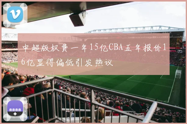 中超版权费一年15亿CBA五年报价16亿显得偏低引发热议