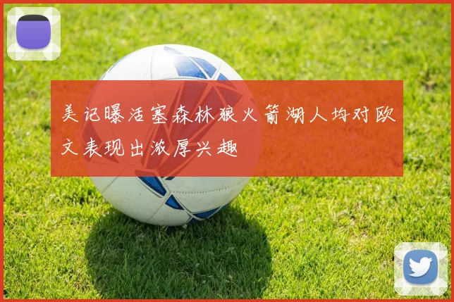 美记曝活塞森林狼火箭湖人均对欧文表现出浓厚兴趣
