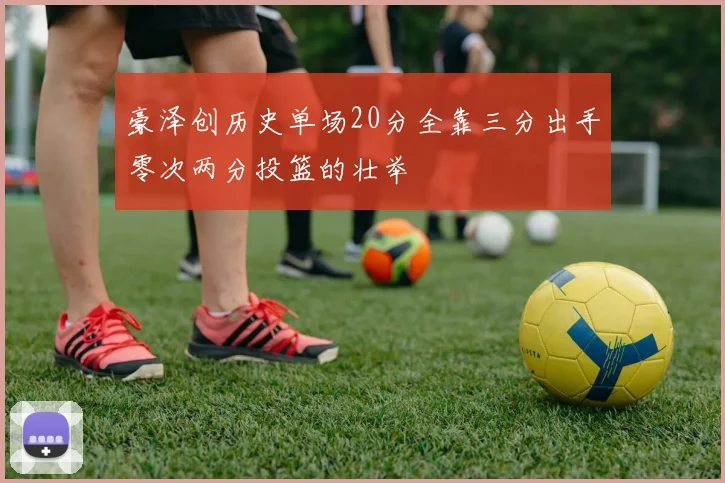 豪泽创历史单场20分全靠三分出手零次两分投篮的壮举