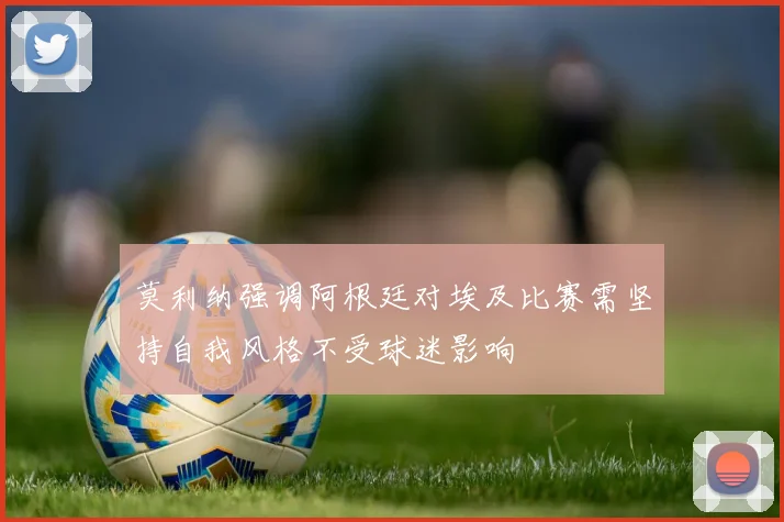 莫利纳强调阿根廷对埃及比赛需坚持自我风格不受球迷影响
