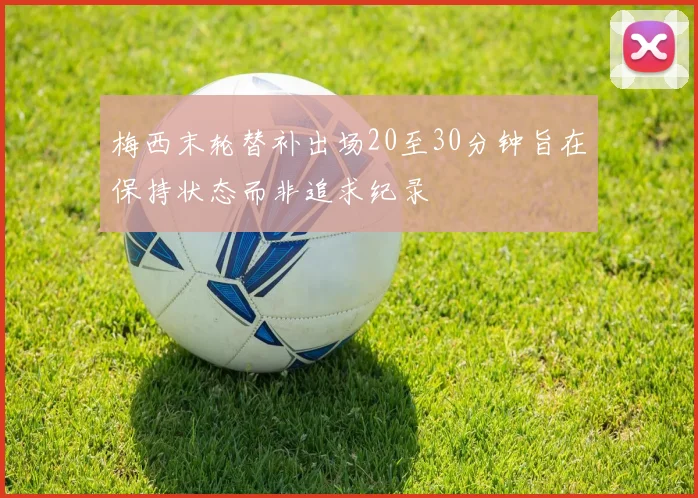 梅西末轮替补出场20至30分钟旨在保持状态而非追求纪录