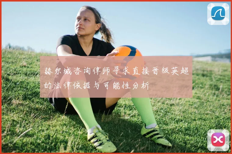 赫尔城咨询律师寻求直接晋级英超的法律依据与可能性分析