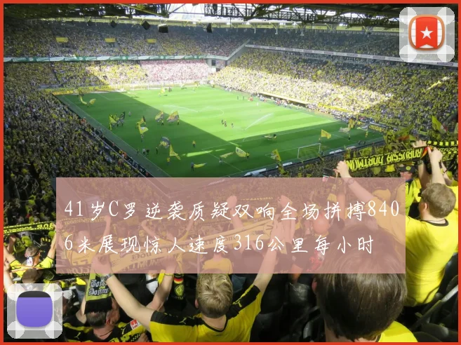 41岁C罗逆袭质疑双响全场拼搏8406米展现惊人速度316公里每小时