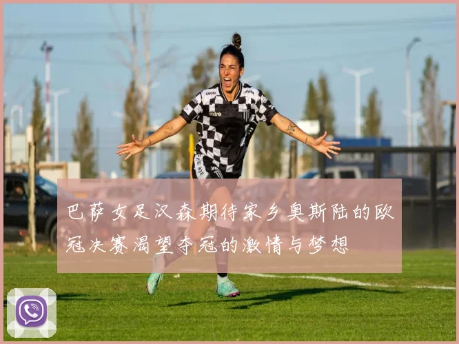 巴萨女足汉森期待家乡奥斯陆的欧冠决赛渴望夺冠的激情与梦想