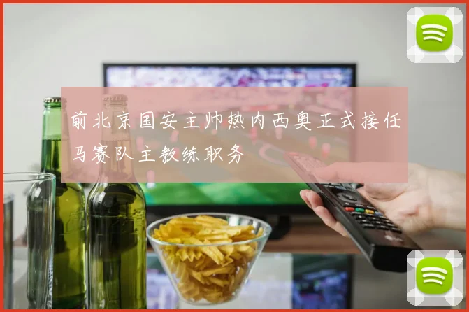 前北京国安主帅热内西奥正式接任马赛队主教练职务