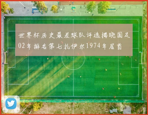 世界杯历史最差球队评选揭晓国足02年排名第七扎伊尔1974年居首