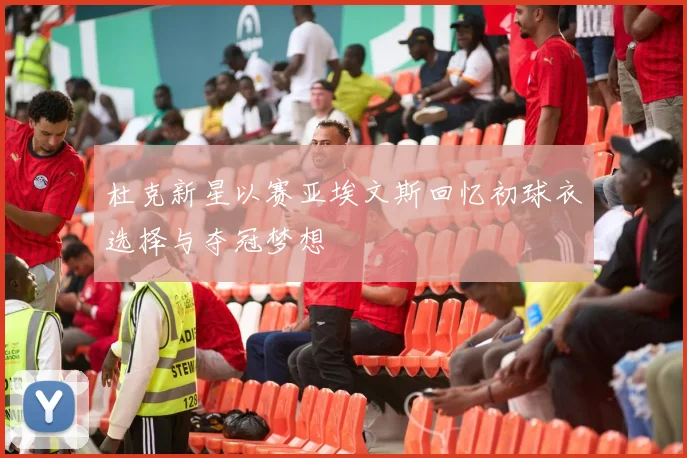 杜克新星以赛亚埃文斯回忆初球衣选择与夺冠梦想