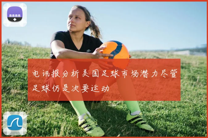 电讯报分析美国足球市场潜力尽管足球仍是次要运动