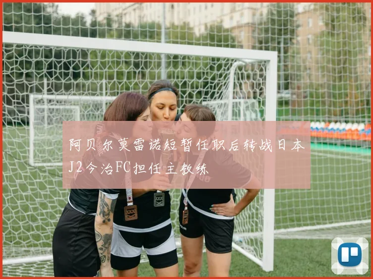 阿贝尔莫雷诺短暂任职后转战日本J2今治FC担任主教练
