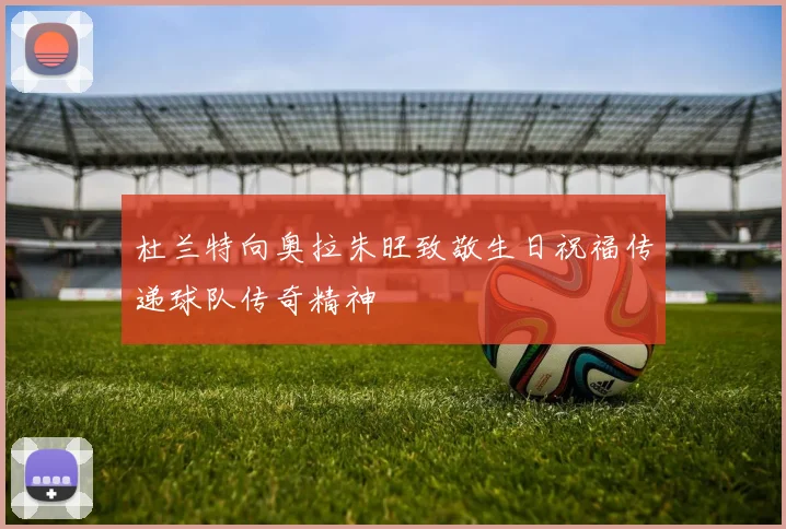 杜兰特向奥拉朱旺致敬生日祝福传递球队传奇精神