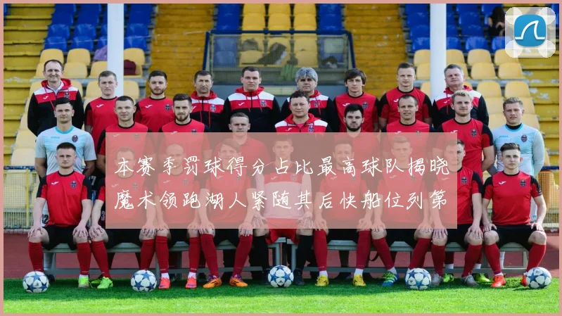 本赛季罚球得分占比最高球队揭晓魔术领跑湖人紧随其后快船位列第四